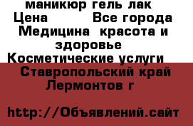 маникюр гель лак › Цена ­ 900 - Все города Медицина, красота и здоровье » Косметические услуги   . Ставропольский край,Лермонтов г.